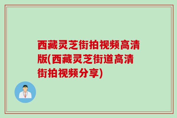西藏灵芝街拍视频高清版(西藏灵芝街道高清街拍视频分享)