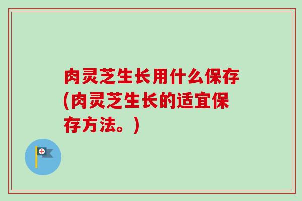 肉灵芝生长用什么保存(肉灵芝生长的适宜保存方法。)