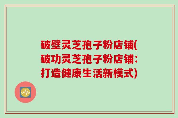破壁灵芝孢子粉店铺(破功灵芝孢子粉店铺：打造健康生活新模式)