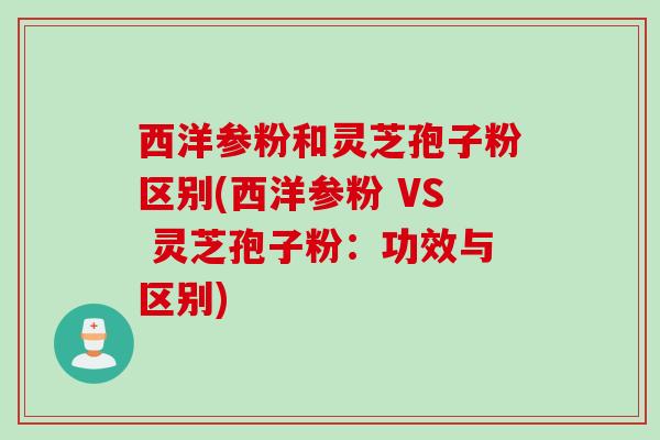 西洋参粉和灵芝孢子粉区别(西洋参粉 VS 灵芝孢子粉：功效与区别)