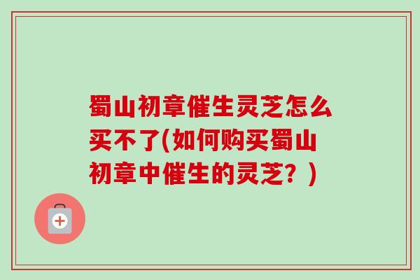 蜀山初章催生灵芝怎么买不了(如何购买蜀山初章中催生的灵芝？)