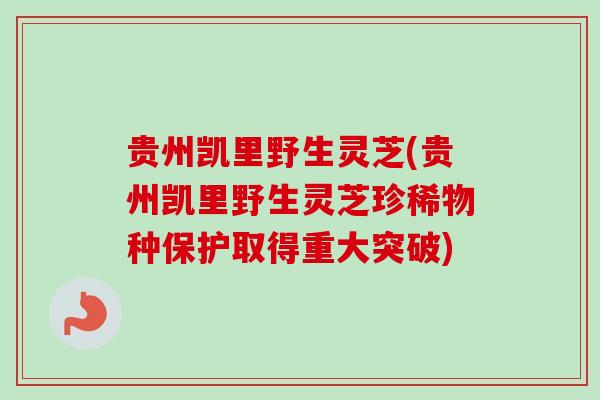 贵州凯里野生灵芝(贵州凯里野生灵芝珍稀物种保护取得重大突破)