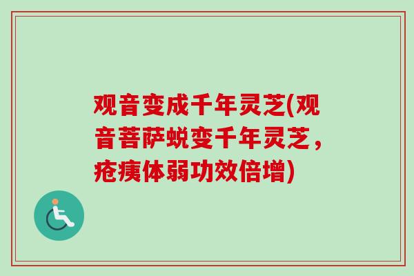 观音变成千年灵芝(观音菩萨蜕变千年灵芝,疮痍体弱功效倍增) 观音变成千年灵芝(观音菩萨蜕变千年灵芝,疮痍体弱功效倍增)