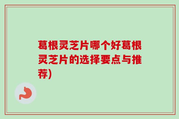葛根灵芝片哪个好葛根灵芝片的选择要点与推荐) 葛根灵芝片哪个好葛根灵芝片的选择要点与推荐)