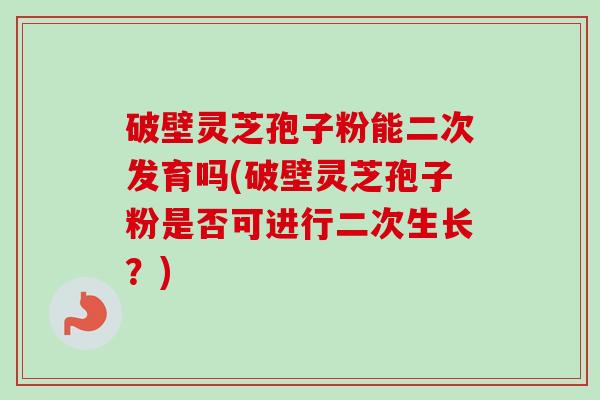 破壁灵芝孢子粉能二次发育吗(破壁灵芝孢子粉是否可进行二次生长?) 破壁灵芝孢子粉能二次发育吗(破壁灵芝孢子粉是否可进行二次生长?)