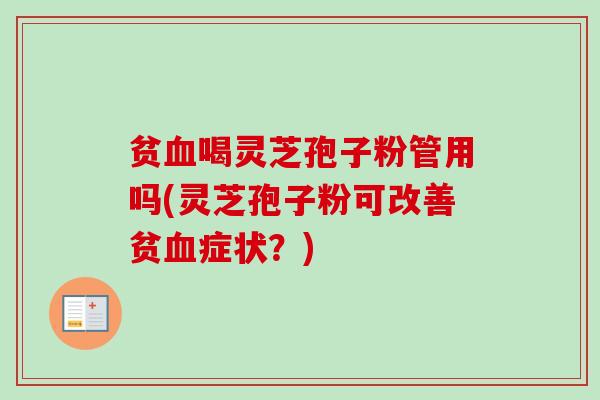 贫喝灵芝孢子粉管用吗(灵芝孢子粉可改善贫症状?) 贫喝灵芝孢子粉管用吗(灵芝孢子粉可改善贫症状?)
