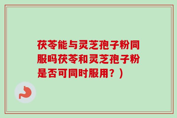 茯苓能与灵芝孢子粉同服吗茯苓和灵芝孢子粉是否可同时服用？)