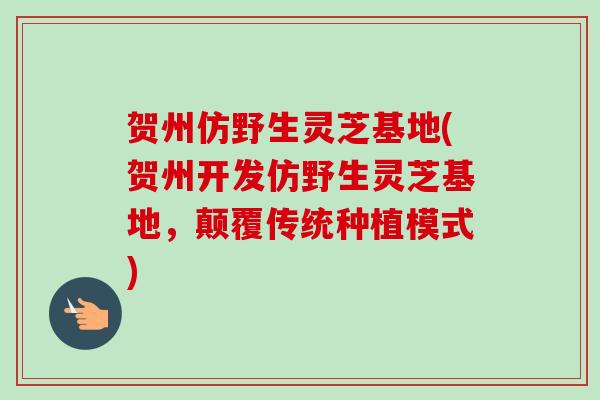 贺州仿野生灵芝基地(贺州开发仿野生灵芝基地,颠覆传统种植模式) 贺州仿野生灵芝基地(贺州开发仿野生灵芝基地,颠覆传统种植模式)