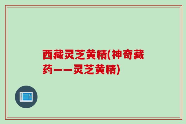 西藏灵芝黄精(神奇藏药——灵芝黄精)