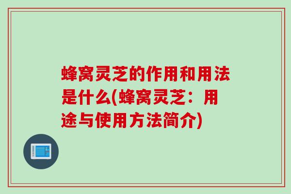 蜂窝灵芝的作用和用法是什么(蜂窝灵芝：用途与使用方法简介)