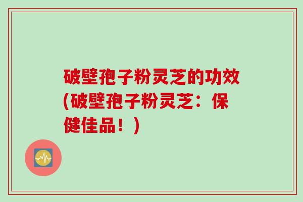 破壁孢子粉灵芝的功效(破壁孢子粉灵芝:保健佳品!) 破壁孢子粉灵芝的功效(破壁孢子粉灵芝:保健佳品!)