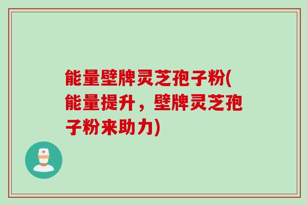 能量壁牌灵芝孢子粉(能量提升，壁牌灵芝孢子粉来助力)