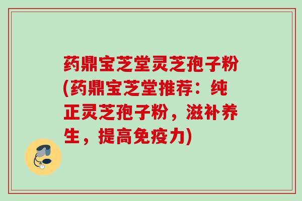药鼎宝芝堂灵芝孢子粉(药鼎宝芝堂推荐：纯正灵芝孢子粉，滋补养生，提高免疫力)