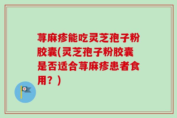 荨麻疹能吃灵芝孢子粉胶囊(灵芝孢子粉胶囊是否适合荨麻疹患者食用？)