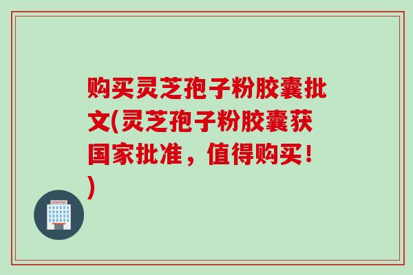 购买灵芝孢子粉胶囊批文(灵芝孢子粉胶囊获国家批准，值得购买！)