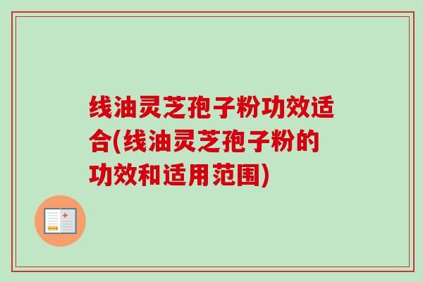 线油灵芝孢子粉功效适合(线油灵芝孢子粉的功效和适用范围)