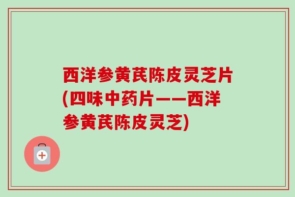西洋参黄芪陈皮灵芝片(四味片——西洋参黄芪陈皮灵芝)