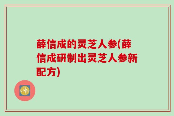 薛信成的灵芝人参(薛信成研制出灵芝人参新配方)
