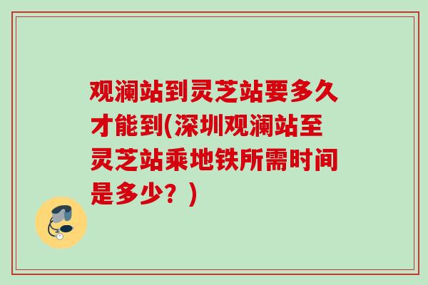 观澜站到灵芝站要多久才能到(深圳观澜站至灵芝站乘地铁所需时间是多少？)