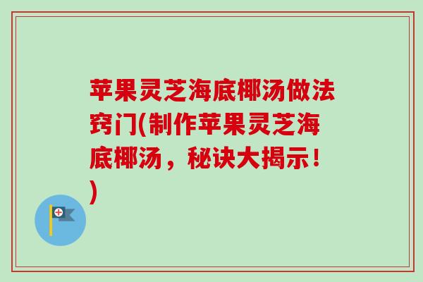 苹果灵芝海底椰汤做法窍门(制作苹果灵芝海底椰汤，秘诀大揭示！)
