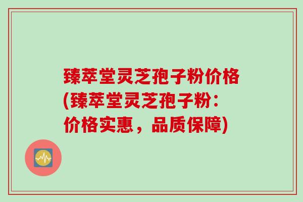 臻萃堂灵芝孢子粉价格(臻萃堂灵芝孢子粉：价格实惠，品质保障)