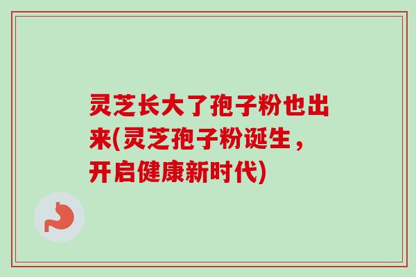 灵芝长大了孢子粉也出来(灵芝孢子粉诞生，开启健康新时代)