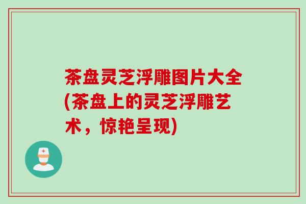 茶盘灵芝浮雕图片大全(茶盘上的灵芝浮雕艺术，惊艳呈现)