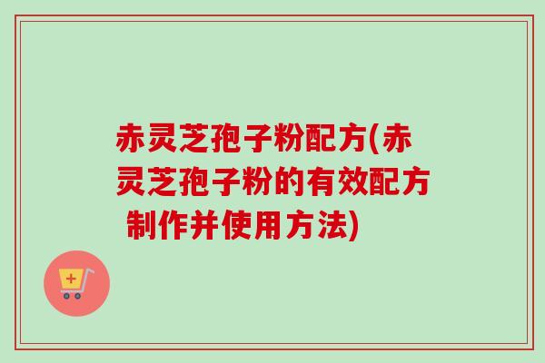 赤灵芝孢子粉配方(赤灵芝孢子粉的有效配方 制作并使用方法)