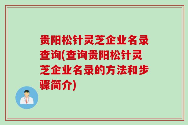 贵阳松针灵芝企业名录查询(查询贵阳松针灵芝企业名录的方法和步骤简介)