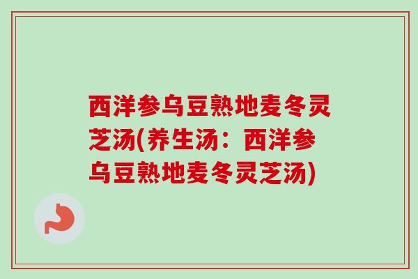 西洋参乌豆熟地麦冬灵芝汤(养生汤：西洋参乌豆熟地麦冬灵芝汤)