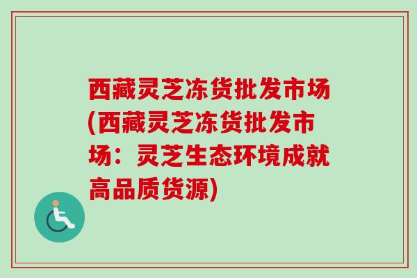 西藏灵芝冻货批发市场(西藏灵芝冻货批发市场：灵芝生态环境成就高品质货源)