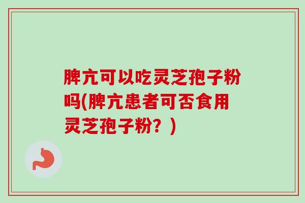 脾亢可以吃灵芝孢子粉吗(脾亢患者可否食用灵芝孢子粉？)