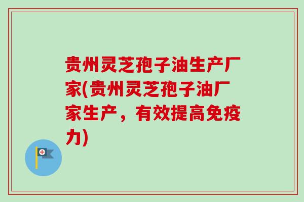 贵州灵芝孢子油生产厂家(贵州灵芝孢子油厂家生产，有效提高免疫力)