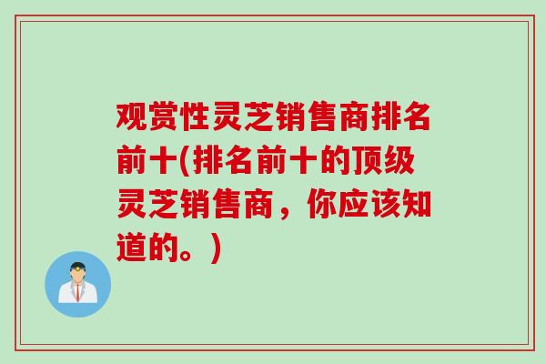 观赏性灵芝销售商排名前十(排名前十的顶级灵芝销售商，你应该知道的。)
