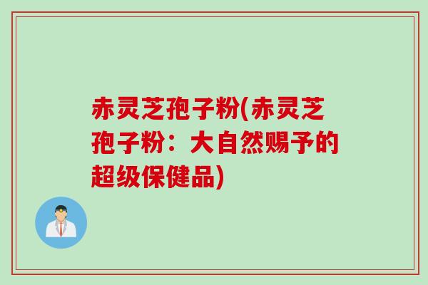 赤灵芝孢子粉(赤灵芝孢子粉：大自然赐予的超级保健品)