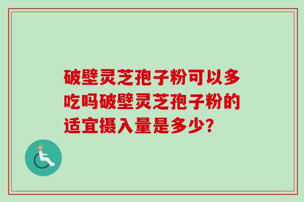 破壁灵芝孢子粉可以多吃吗破壁灵芝孢子粉的适宜摄入量是多少? 破壁灵芝孢子粉可以多吃吗破壁灵芝孢子粉的适宜摄入量是多少?
