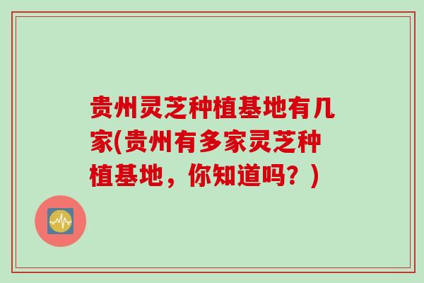 贵州灵芝种植基地有几家(贵州有多家灵芝种植基地，你知道吗？)