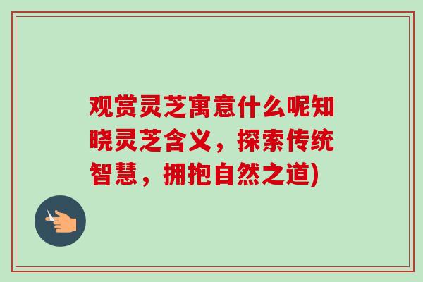 观赏灵芝寓意什么呢知晓灵芝含义，探索传统智慧，拥抱自然之道)