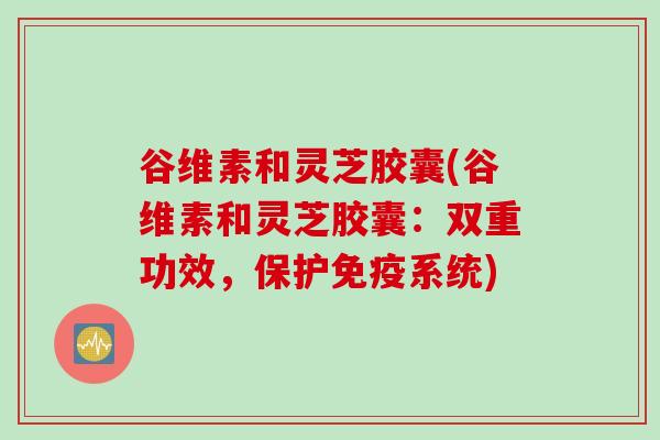 谷维素和灵芝胶囊(谷维素和灵芝胶囊：双重功效，保护免疫系统)