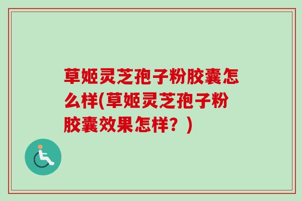 草姬灵芝孢子粉胶囊怎么样(草姬灵芝孢子粉胶囊效果怎样？)