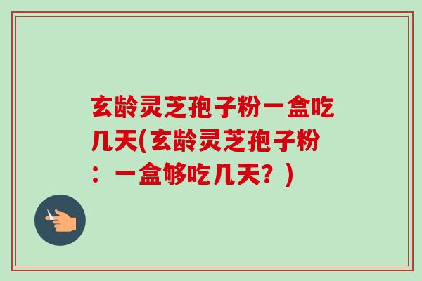 玄龄灵芝孢子粉一盒吃几天(玄龄灵芝孢子粉：一盒够吃几天？)