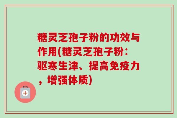 糖灵芝孢子粉的功效与作用(糖灵芝孢子粉：驱寒生津、提高免疫力，增强体质)