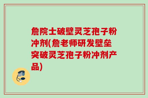 詹院士破壁灵芝孢子粉冲剂(詹老师研发壁垒突破灵芝孢子粉冲剂产品)