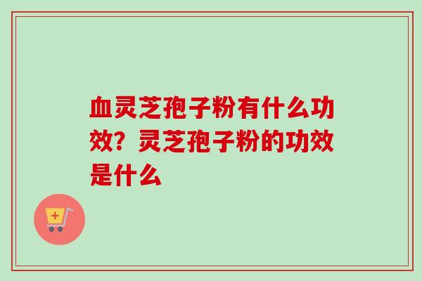 血灵芝孢子粉有什么功效？灵芝孢子粉的功效是什么