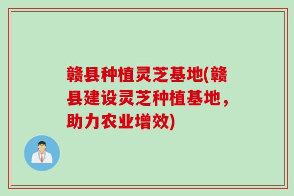 赣县种植灵芝基地(赣县建设灵芝种植基地，助力农业增效)
