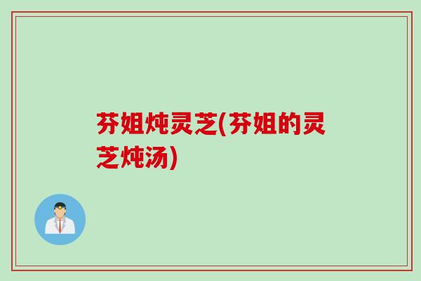 芬姐炖灵芝(芬姐的灵芝炖汤)