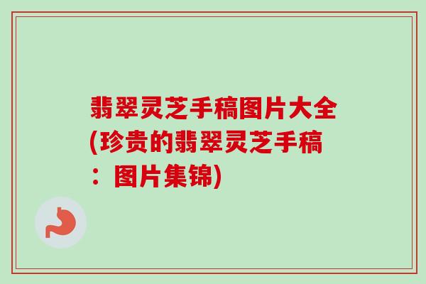 翡翠灵芝手稿图片大全(珍贵的翡翠灵芝手稿：图片集锦)