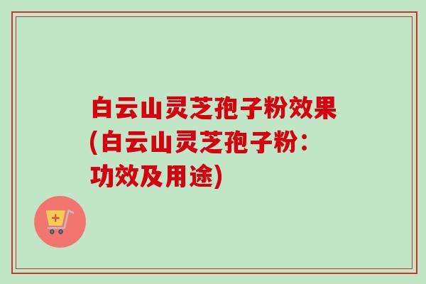 白云山灵芝孢子粉效果(白云山灵芝孢子粉：功效及用途)