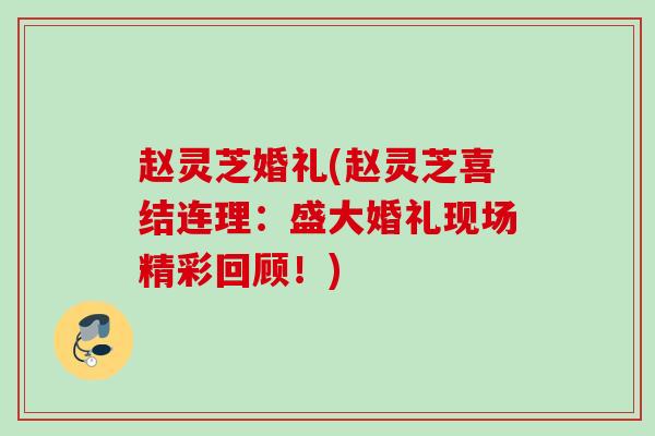 赵灵芝婚礼(赵灵芝喜结连理：盛大婚礼现场精彩回顾！)