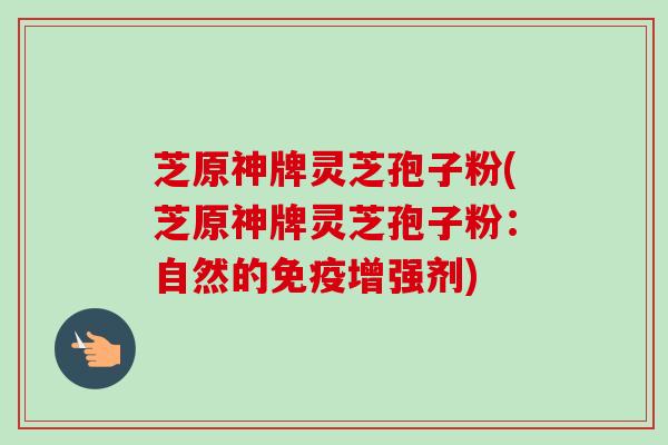 芝原神牌灵芝孢子粉(芝原神牌灵芝孢子粉：自然的免疫增强剂)